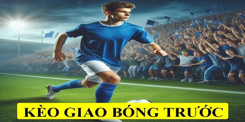 Kèo Giao Bóng Trước Là Gì - Mẹo Đánh Kèo Cược Giao Bóng Hay 1 tong-quan-ve-keo-giao-bong-truoc-trong-bong-da